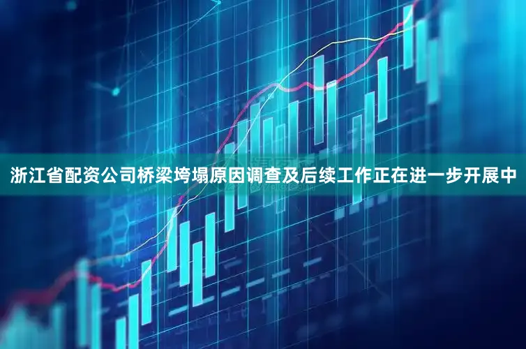 浙江省配资公司桥梁垮塌原因调查及后续工作正在进一步开展中