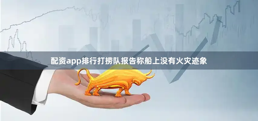 配资app排行打捞队报告称船上没有火灾迹象
