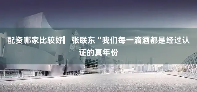 配资哪家比较好▎张联东“我们每一滴酒都是经过认证的真年份