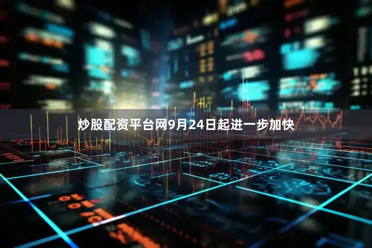 炒股配资平台网9月24日起进一步加快