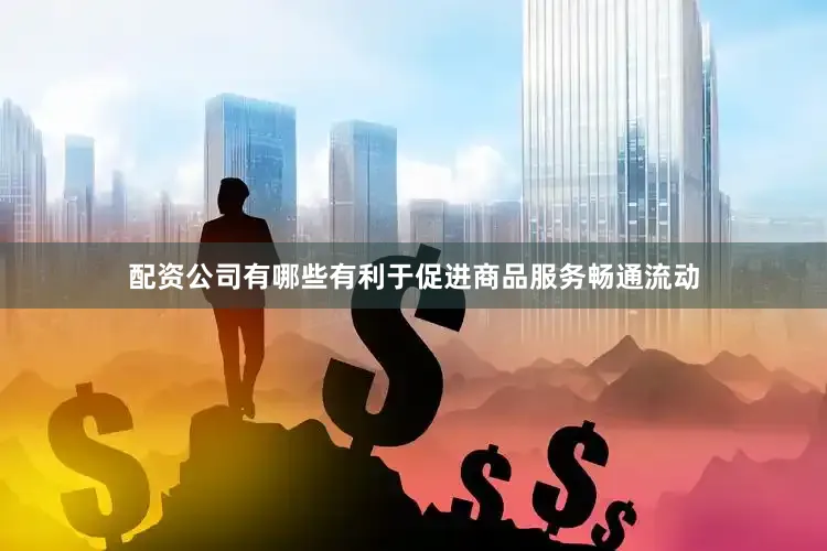 配资公司有哪些有利于促进商品服务畅通流动