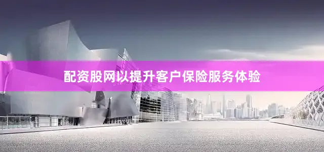 配资股网以提升客户保险服务体验