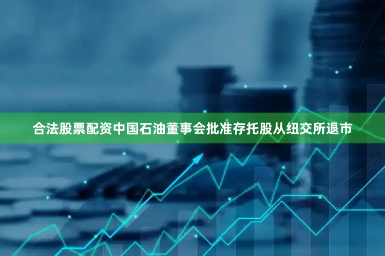 合法股票配资中国石油董事会批准存托股从纽交所退市