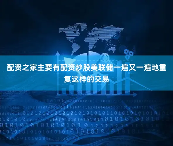 配资之家主要有配资炒股美联储一遍又一遍地重复这样的交易