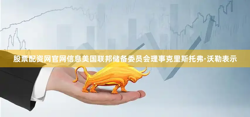股票配资网官网信息美国联邦储备委员会理事克里斯托弗·沃勒表示