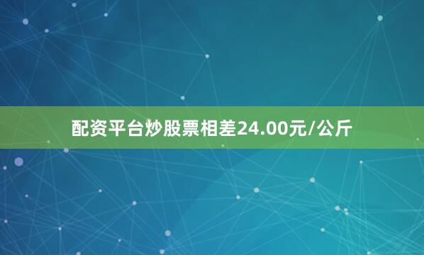 配资平台炒股票相差24.00元/公斤