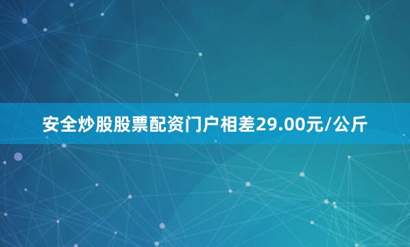 安全炒股股票配资门户相差29.00元/公斤