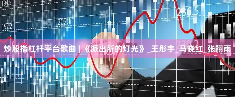 炒股指杠杆平台歌曲 | 《派出所的灯光》_王彤宇_马晓红_张翔雨