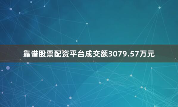 靠谱股票配资平台成交额3079.57万元