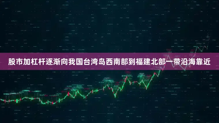 股市加杠杆逐渐向我国台湾岛西南部到福建北部一带沿海靠近