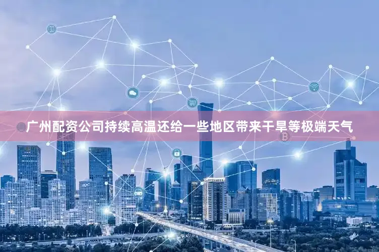 广州配资公司持续高温还给一些地区带来干旱等极端天气