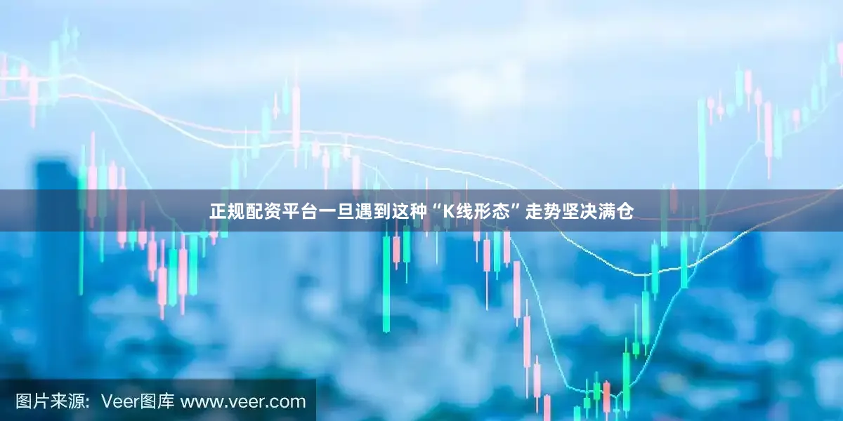 正规配资平台一旦遇到这种“K线形态”走势坚决满仓
