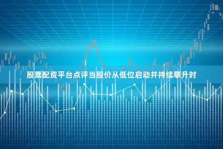 股票配资平台点评当股价从低位启动并持续攀升时