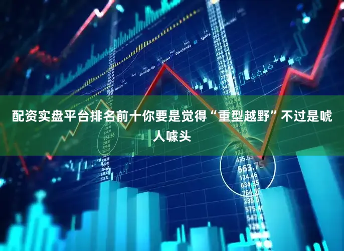 配资实盘平台排名前十你要是觉得“重型越野”不过是唬人噱头
