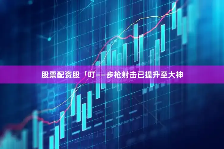 股票配资股「叮——步枪射击已提升至大神