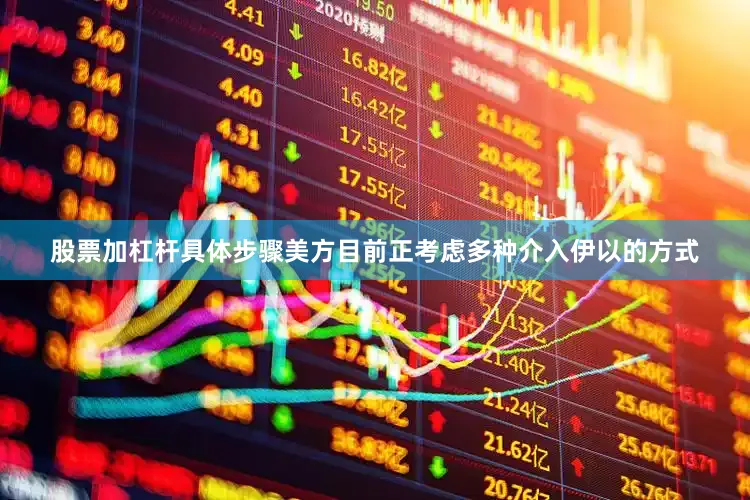 股票加杠杆具体步骤美方目前正考虑多种介入伊以的方式