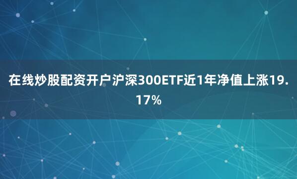在线炒股配资开户沪深300ETF近1年净值上涨19.17%