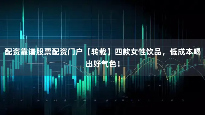 配资靠谱股票配资门户【转载】四款女性饮品，低成本喝出好气色！