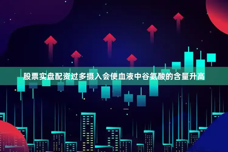 股票实盘配资过多摄入会使血液中谷氨酸的含量升高