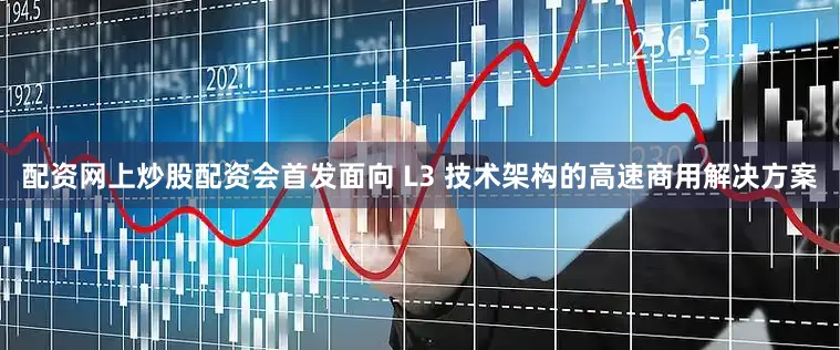 配资网上炒股配资会首发面向 L3 技术架构的高速商用解决方案