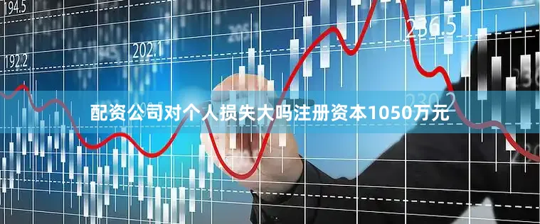 配资公司对个人损失大吗注册资本1050万元