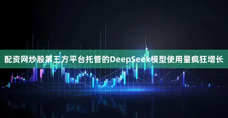 配资网炒股第三方平台托管的DeepSeek模型使用量疯狂增长