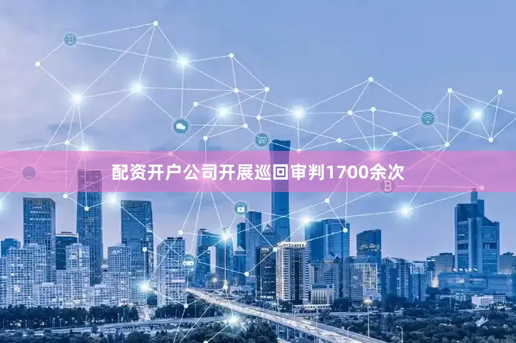 配资开户公司开展巡回审判1700余次