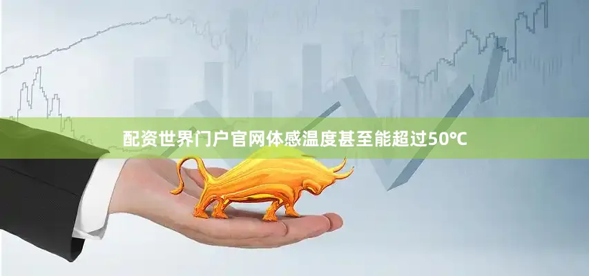 配资世界门户官网体感温度甚至能超过50℃