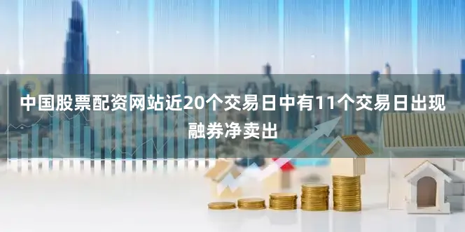 中国股票配资网站近20个交易日中有11个交易日出现融券净卖出
