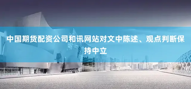 中国期货配资公司和讯网站对文中陈述、观点判断保持中立