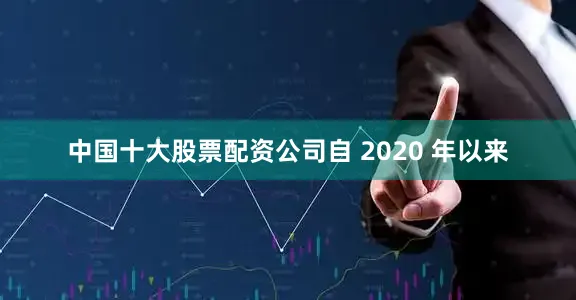 中国十大股票配资公司自 2020 年以来