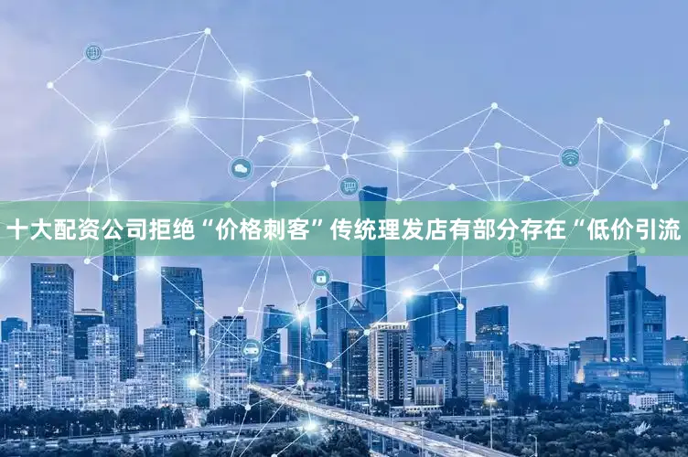 十大配资公司拒绝“价格刺客”传统理发店有部分存在“低价引流