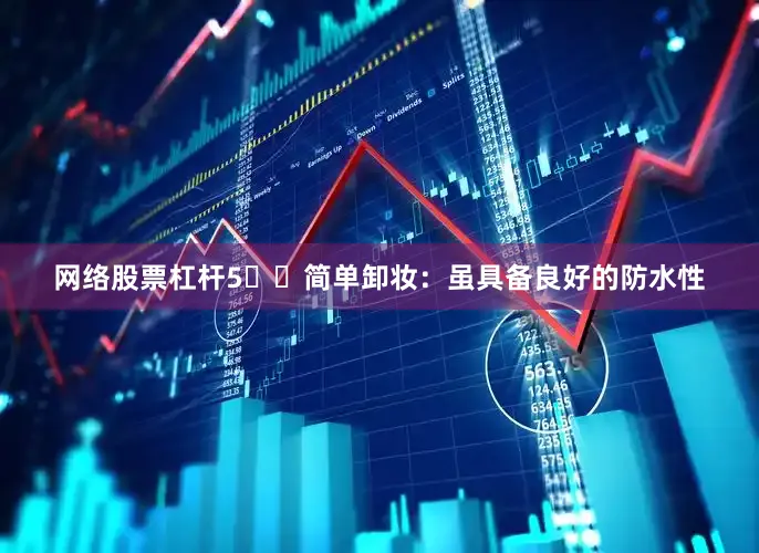 网络股票杠杆5️⃣简单卸妆：虽具备良好的防水性
