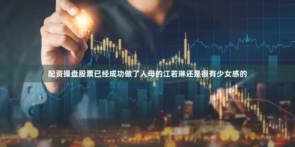 配资操盘股票已经成功做了人母的江若琳还是很有少女感的