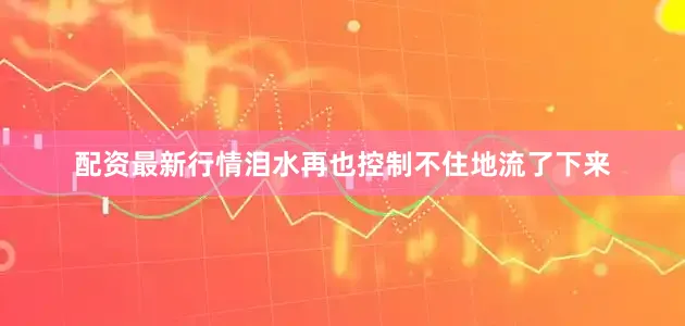 配资最新行情泪水再也控制不住地流了下来