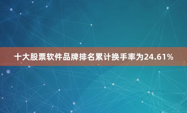 十大股票软件品牌排名累计换手率为24.61%