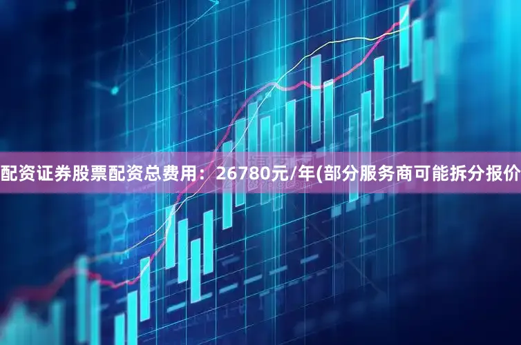配资证券股票配资总费用：26780元/年(部分服务商可能拆分报价