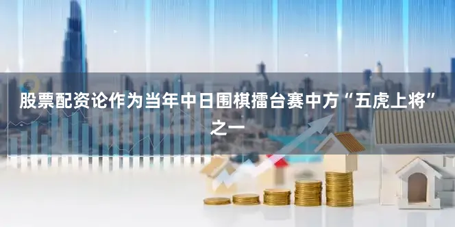 股票配资论作为当年中日围棋擂台赛中方“五虎上将”之一