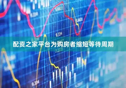 配资之家平台为购房者缩短等待周期
