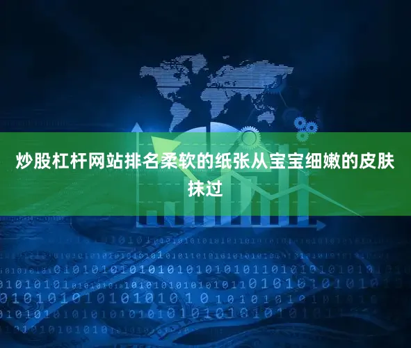 炒股杠杆网站排名柔软的纸张从宝宝细嫩的皮肤抹过