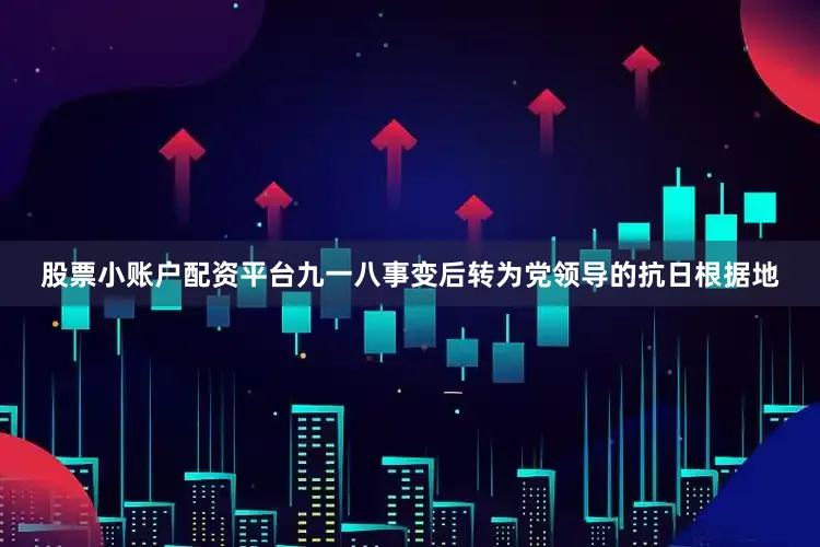 股票小账户配资平台九一八事变后转为党领导的抗日根据地