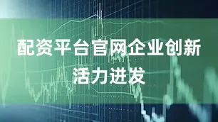 配资平台官网　　企业创新活力迸发
