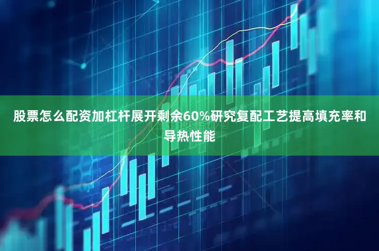 股票怎么配资加杠杆展开剩余60%研究复配工艺提高填充率和导热性能