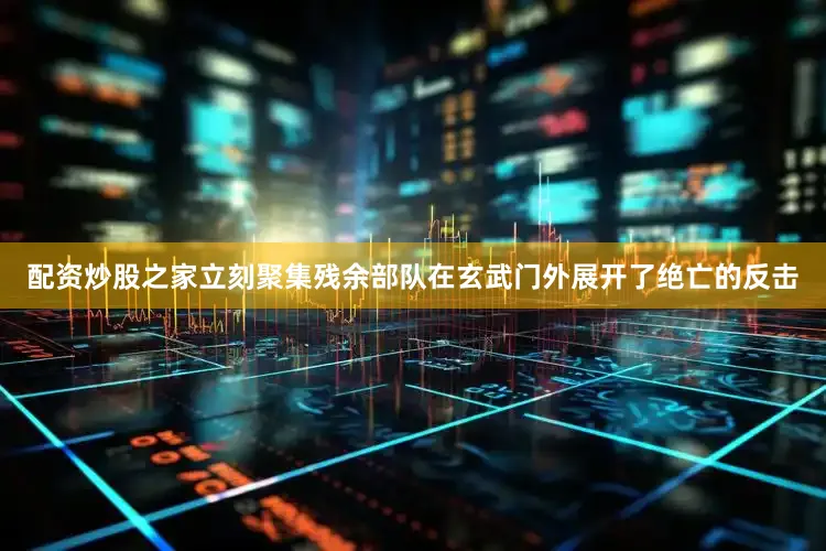 配资炒股之家立刻聚集残余部队在玄武门外展开了绝亡的反击