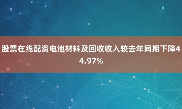 股票在线配资电池材料及回收收入较去年同期下降44.97%