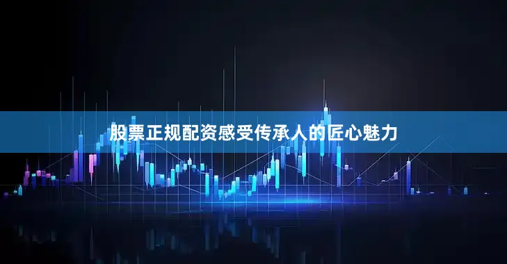 股票正规配资感受传承人的匠心魅力
