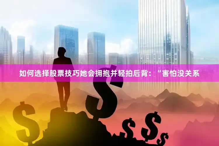 如何选择股票技巧她会拥抱并轻拍后背：“害怕没关系