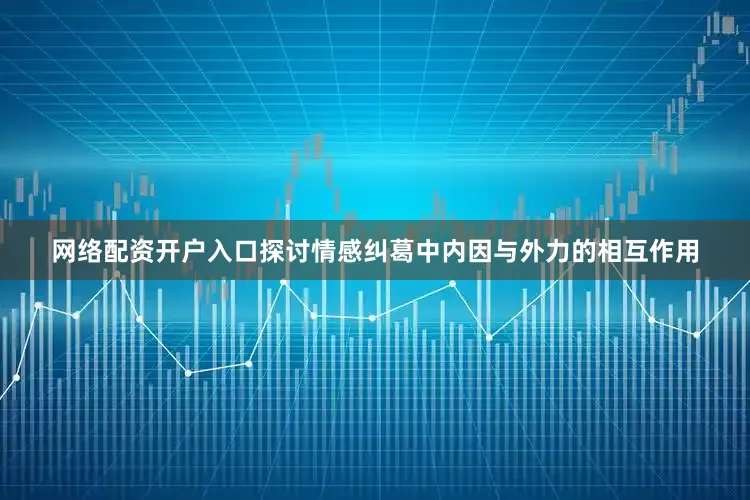 网络配资开户入口探讨情感纠葛中内因与外力的相互作用