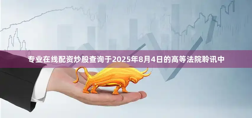 专业在线配资炒股查询于2025年8月4日的高等法院聆讯中