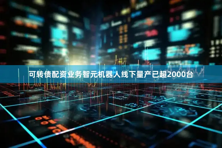 可转债配资业务智元机器人线下量产已超2000台